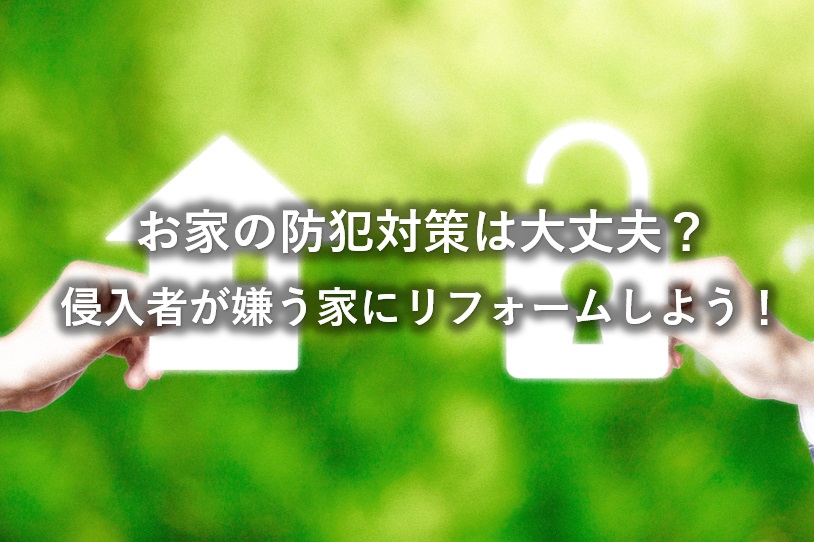 お家の防犯対策は大丈夫？侵入者が嫌う家にリフォームしよう！